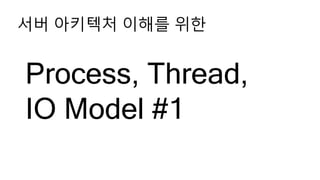 Process, Thread,
IO Model #1
서버 아키텍처 이해를 위한
 