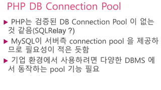 PHP DB Connection Pool
 PHP는 검증된 DB Connection Pool 이 없는
것 같음(SQLRelay ?)
 MySQL이 가볍고 connect/close 비용이 저렴
한 편이므로 필요성이 적...