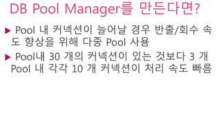 DB Pool Manager를 만든다면?
 Pool 내 커넥션이 늘어날 경우 반출/회수 속
도 향상을 위해 다중 Pool 사용
 Pool내 30 개의 커넥션이 있는 것보다 3 개
Pool 내 각각 10 개 커넥션이 ...