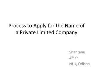 Process to Apply for the Name of
   a Private Limited Company


                         Shantanu
                         4th Yr.
                         NLU, Odisha
 