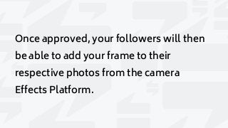 Once approved, your followers will then
be able to add your frame to their
respective photos from the camera
Effects Platform.
 
