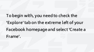 To begin with, you need to check the
‘Explore’ tab on the extreme left of your
Facebook homepage and select ‘Create a
Frame’.
 