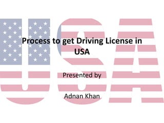 Process to get Driving License in
USA
Presented by
Adnan Khan
 