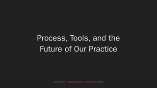 Process, Tools, and the 
Future of Our Practice
Justin Kropp - Code & Creativity - February 25, 2014
 