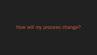 How will my process change?
 