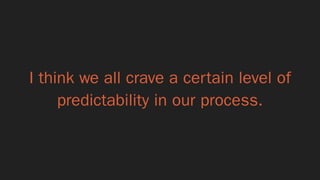 I think we all crave a certain level of
predictability in our process.
 