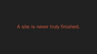 A site is never truly finished.
 