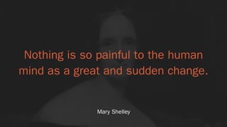 Nothing is so painful to the human
mind as a great and sudden change.
Mary Shelley
 