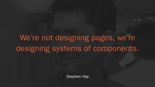 We’re not designing pages, we’re
designing systems of components.
Stephen Hay
 