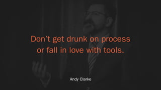 Don’t get drunk on process 
or fall in love with tools.
Andy Clarke
 