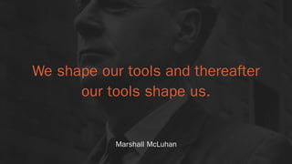 We shape our tools and thereafter 
our tools shape us.
Marshall McLuhan
 