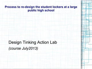 Process to re-design the student lockers at a large
public high school
Design Tinking Action Lab
(course July2013)
 