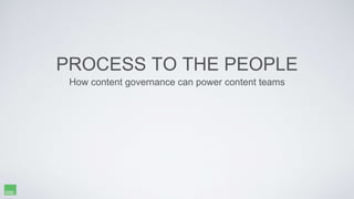 PROCESS TO THE PEOPLE
How content governance can power content teams
 