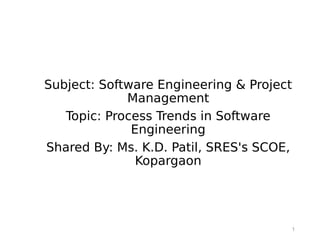 1
Subject: Software Engineering & Project
Management
Topic: Process Trends in Software
Engineering
Shared By: Ms. K.D. Patil, SRES's SCOE,
Kopargaon
 