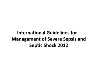 International Guidelines for 
Management of Severe Sepsis and 
Septic Shock 2012 
 