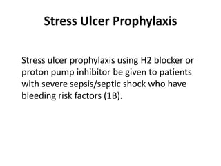 Stress Ulcer Prophylaxis 
Stress ulcer prophylaxis using H2 blocker or 
proton pump inhibitor be given to patients 
with severe sepsis/septic shock who have 
bleeding risk factors (1B). 
 