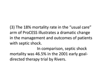 (3) The 18% mortality rate in the “usual care” 
arm of ProCESS illustrates a dramatic change 
in the management and outcomes of patients 
with septic shock. 
In comparison, septic shock 
mortality was 46.5% in the 2001 early goal-directed 
therapy trial by Rivers. 
