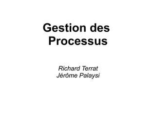 Gestion des
Processus
Richard Terrat
Jérôme Palaysi
 