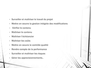 • Surveiller et maîtriser le travail du projet
• Mettre en oeuvre la gestion intégrée des modifications
• Vérifier le contenu
• Maîtriser le contenu
• Maîtriser l’échéancier
• Maîtriser les coûts
• Mettre en oeuvre le contrôle qualité
• Rendre compte de la performance
• Surveiller et maîtriser les risques
• Gérer les approvisionnements..
 