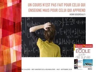 UN COURS N’EST PAS FAIT POUR CELUI QUI
ENSEIGNE MAIS POUR CELUI QUI APPREND
(HENRI BOUDREAULT)
62PHILIPPE CLAUZARD – MCF UNIVERSITE DE LA REUNION/ESPE – AOUT - SEPTEMBRE 2016
 