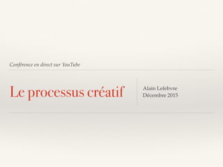 Conférence en direct sur YouTube
Le processus créatif Alain Lefebvre
Décembre 2015
 