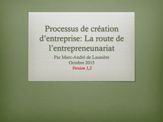 Processus de création
d’entreprise: La route de
l’entrepreneunariat
Par Marc-André de Launière
Octobre 2015
Version 1,2
 