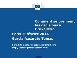 Comment se prennent
les décisions à
Bruxelles?
Paris 6 février 2014
García Azcárate Tomas
E-mail: tomasgarciaazcarate@gmail.com
http://tomasgarciaazcarate.com

 
