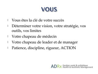  Vous êtes la clé de votre succès
 Déterminer votre vision, votre stratégie, vos
outils, vos limites
 Votre chapeau de médecin
 Votre chapeau de leader et de manager
 Patience, discipline, rigueur, ACTION
 