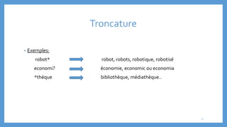 Troncature
• Exemples:
robot* robot, robots, robotique, robotisé
economi? économie, economic ou economia
*thèque bibliothèque, médiathèque..
11
 