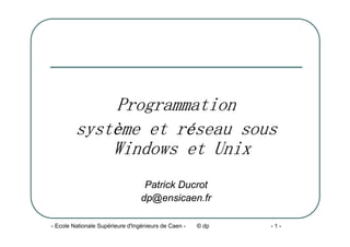 - Ecole Nationale Supérieure d'Ingénieurs de Caen - © dp - 1 -
Programmation
système et réseau sous
Windows et Unix
Patrick Ducrot
dp@ensicaen.fr
 