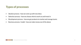 Types of processes

•   Ideation process - how we come up with new ideas
•   Selection process - how we choose what to work on and invest in
•   Development process - how we get products to market and manage teams
•   Business process / model - how we make money out of the above




           We make products that give a leg up to the little guy           3
 