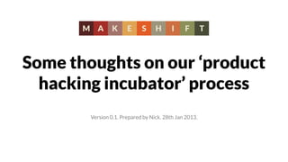 Some thoughts on our ‘product
  hacking incubator’ process
        Version 0.1. Prepared by Nick. 28th Jan 2013.
 