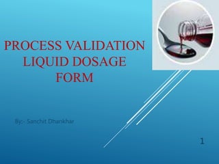 PROCESS VALIDATION
LIQUID DOSAGE
FORM
By;- Sanchit Dhankhar
1
 