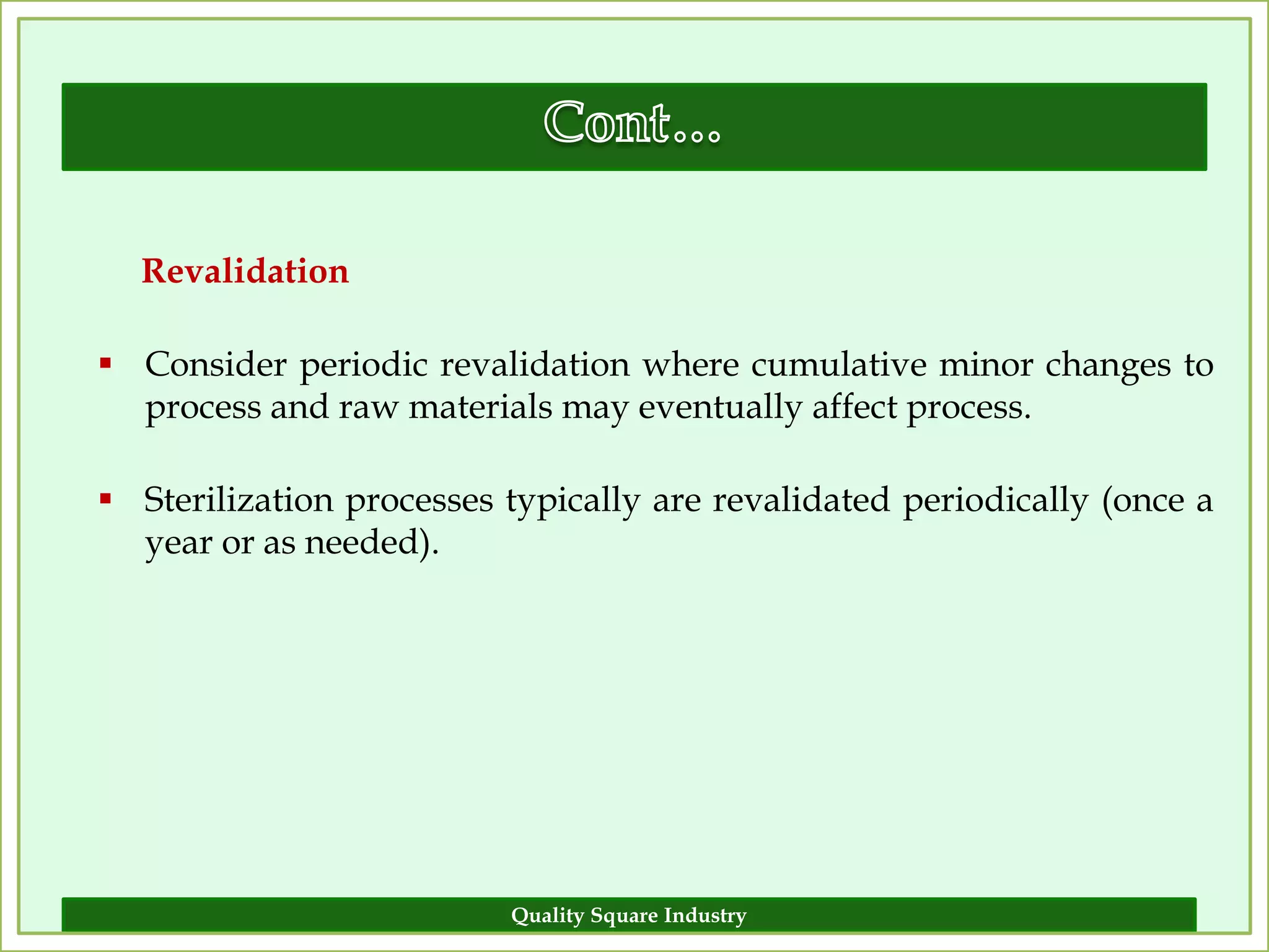 Revalidation

 Consider periodic revalidation where cumulative minor changes to
  process and raw materials may eventually affect process.

 Sterilization processes typically are revalidated periodically (once a
  year or as needed).




                          Quality Square Industry                    15
 