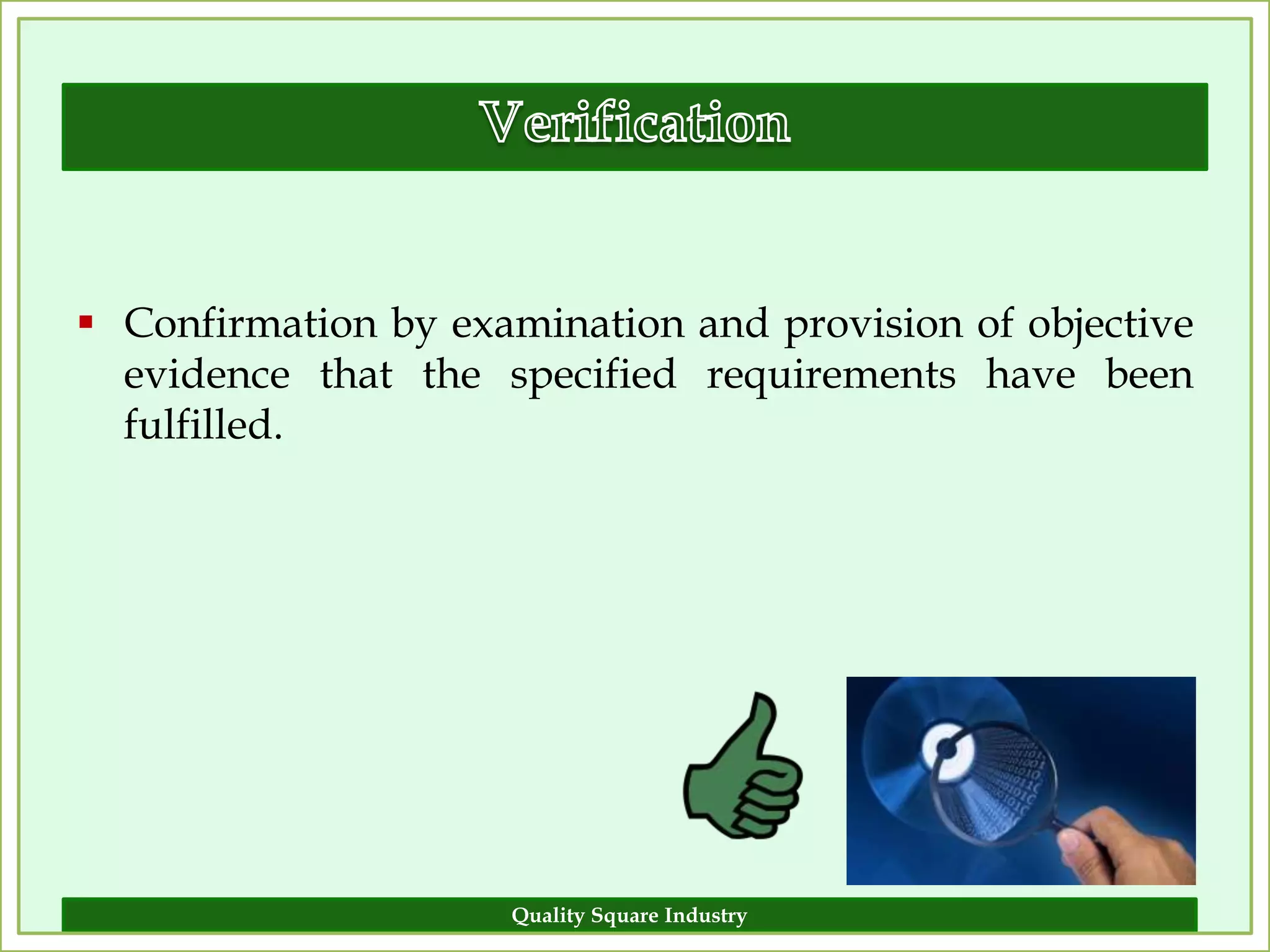  Confirmation by examination and provision of objective
  evidence that the specified requirements have been
  fulfilled.




                     Quality Square Industry           6
 