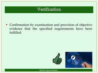  Confirmation by examination and provision of objective
  evidence that the specified requirements have been
  fulfilled.




                     Quality Square Industry           6
 