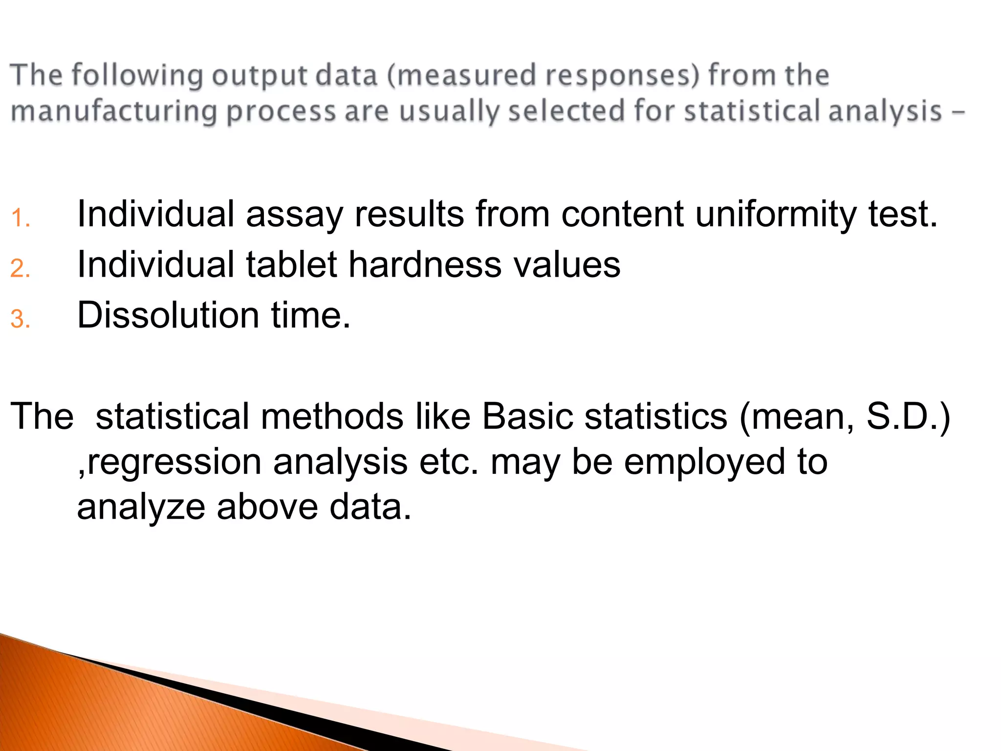 1. Individual assay results from content uniformity test.
2. Individual tablet hardness values
3. Dissolution time.
The statistical methods like Basic statistics (mean, S.D.)
,regression analysis etc. may be employed to
analyze above data.
 