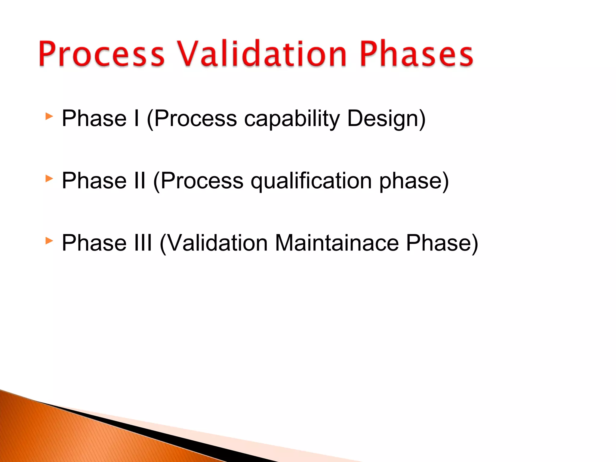  Phase I (Process capability Design)
 Phase II (Process qualification phase)
 Phase III (Validation Maintainace Phase)
 