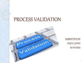 PROCESS VALIDATION
SUBMITTED BY
ANJALI JOSHI
M.PHARM
1
 