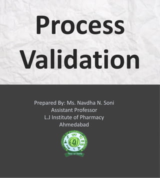 Process
Validation
Prepared By: Ms. Navdha N. Soni
Assistant Professor
L.J Institute of Pharmacy
Ahmedabad
 
