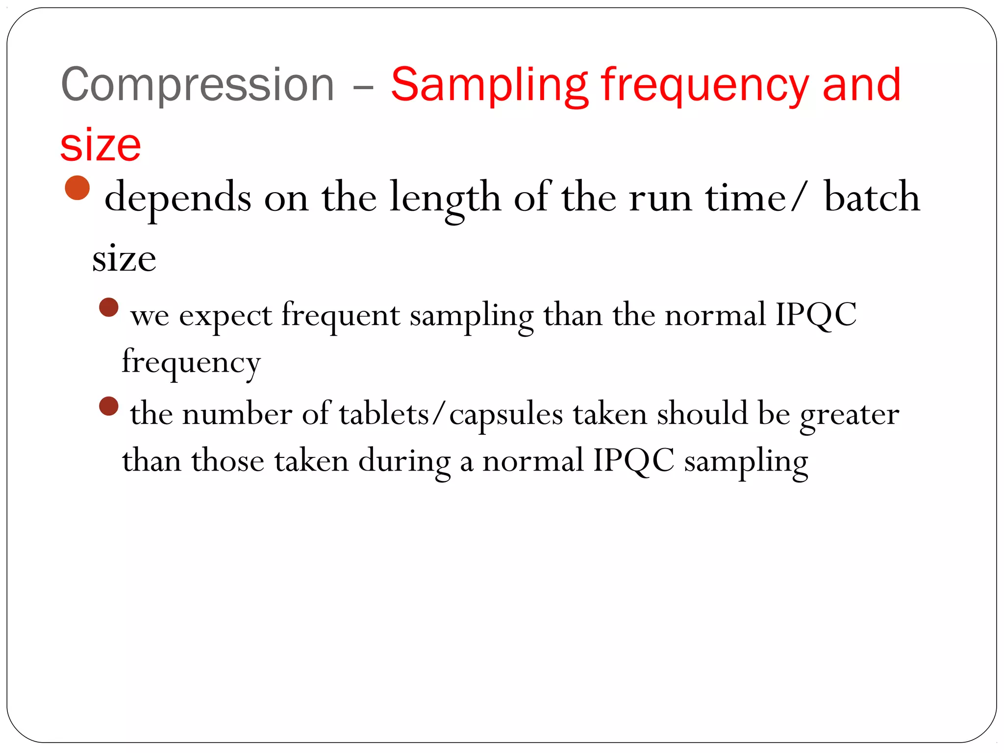 Compression – Sampling frequency and
size
depends on the length of the run time/ batch
size
we expect frequent sampling than the normal IPQC
frequency
the number of tablets/capsules taken should be greater
than those taken during a normal IPQC sampling
 