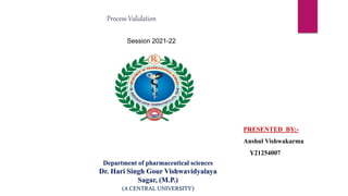 Department of pharmaceutical sciences
Dr. Hari Singh Gour Vishwavidyalaya
Sagar, (M.P.)
(A CENTRAL UNIVERSITY)
PRESENTED BY:-
Anshul Vishwakarma
Y21254007
Process Validation
Session 2021-22
 