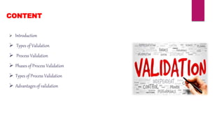 CONTENT
 Introduction
 Types of Validation
 Process Validation
 Phases of Process Validation
 Types of Process Validation
 Advantages of validation
 
