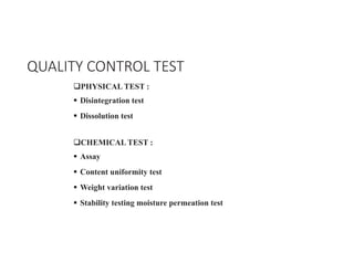 ‰PHYSICAL TEST :
ƒ Disintegration test
ƒ Dissolution test
‰CHEMICAL TEST :
ƒ Assay
ƒ Content uniformity test
ƒ Weight variation test
ƒ Stability testing moisture permeation test
QUALITY CONTROL TEST
 