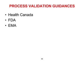 PROCESS VALIDATION GUIDANCES

•  Health Canada
•  FDA
•  EMA




                   45
 
