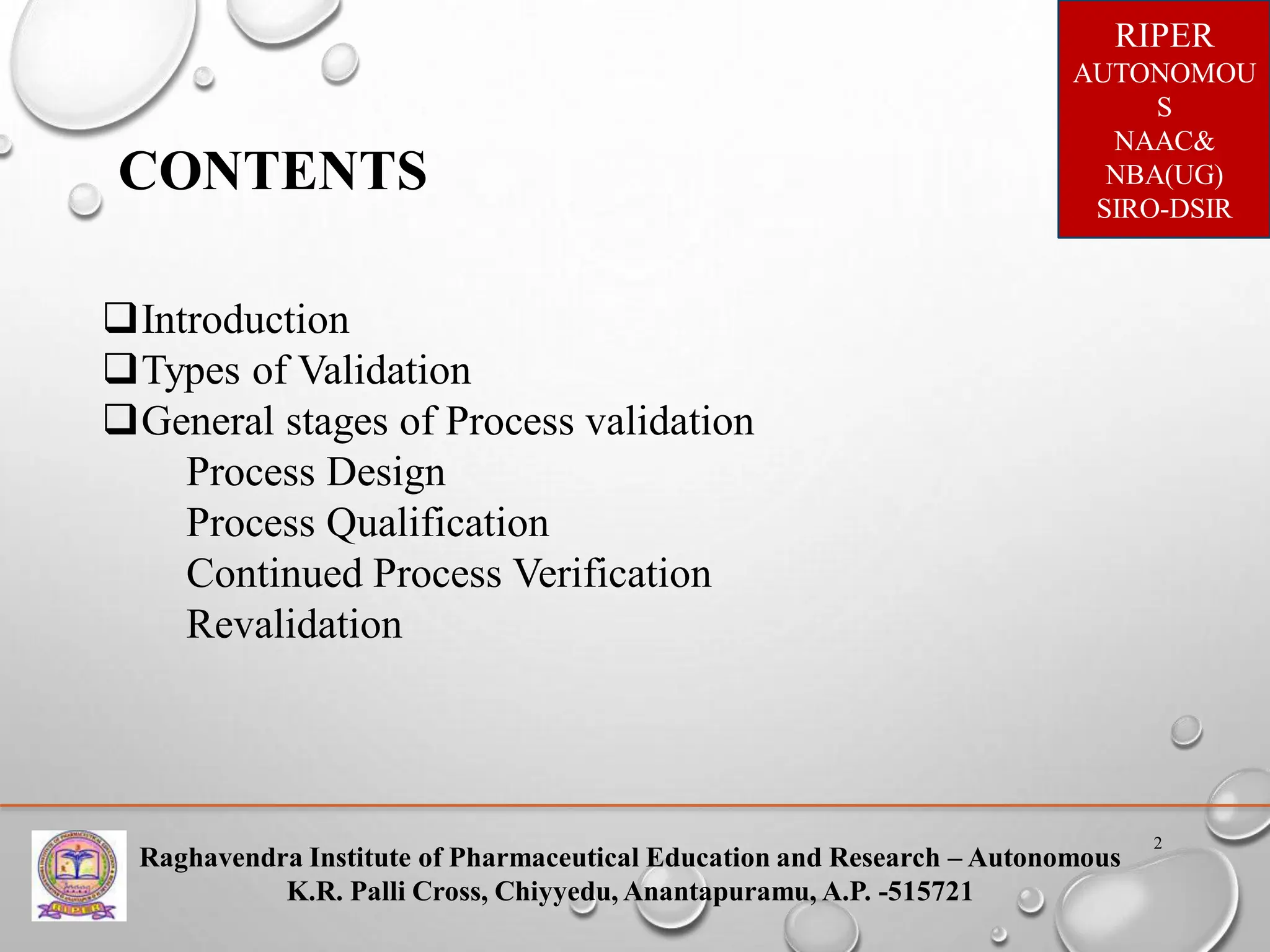 Raghavendra Institute of Pharmaceutical Education and Research – Autonomous
K.R. Palli Cross, Chiyyedu, Anantapuramu, A.P. -515721
RIPER
AUTONOMOU
S
NAAC&
NBA(UG)
SIRO-DSIR
2
CONTENTS
Introduction
Types of Validation
General stages of Process validation
Process Design
Process Qualification
Continued Process Verification
Revalidation
 