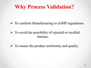  To conform Manufacturing to cGMP regulations.
 To avoid the possibility of rejected or recalled
batches.
 To ensure the product uniformity and quality.
Why Process Validation?
3
 