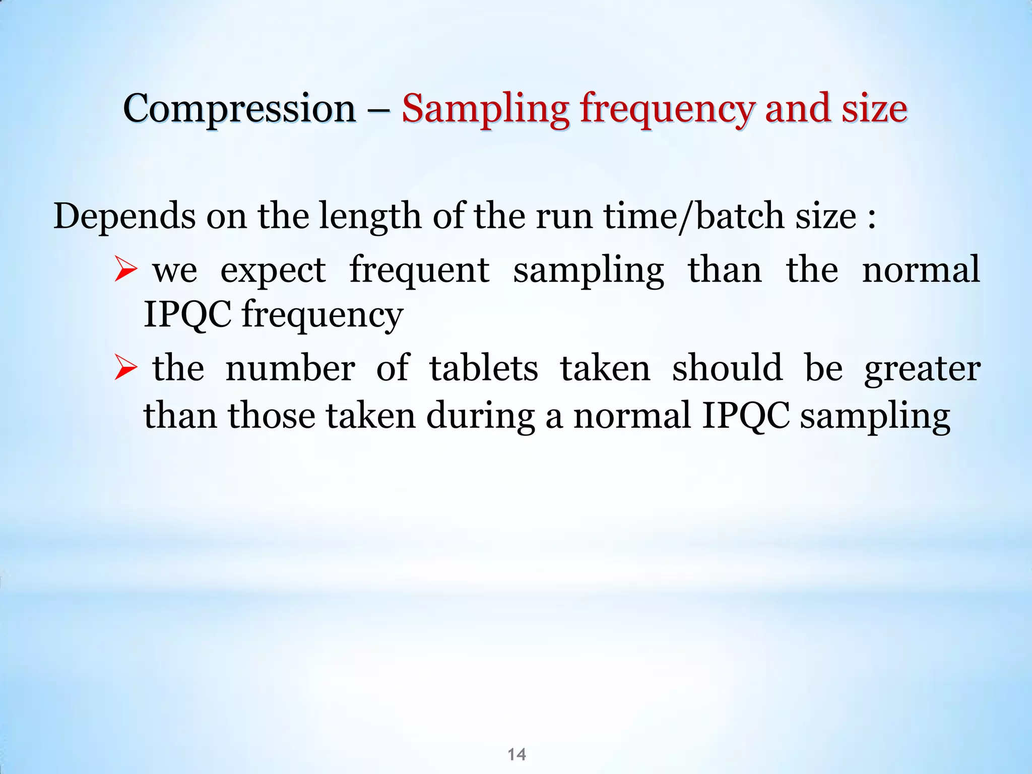 Compression – Sampling frequency and size
Depends on the length of the run time/batch size :
 we expect frequent sampling than the normal
IPQC frequency
 the number of tablets taken should be greater
than those taken during a normal IPQC sampling
14
 