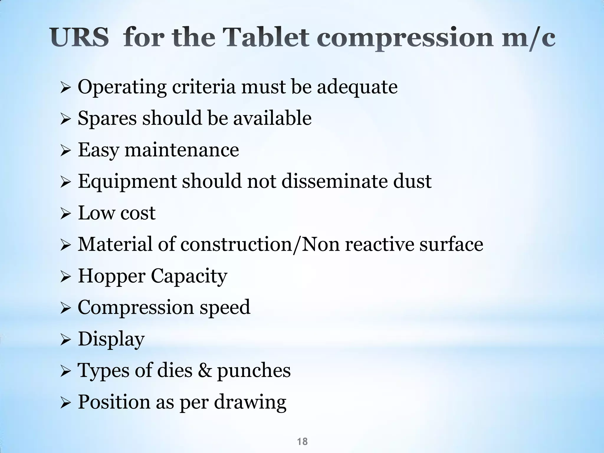 18
 Operating criteria must be adequate
 Spares should be available
 Easy maintenance
 Equipment should not disseminate dust
 Low cost
 Material of construction/Non reactive surface
 Hopper Capacity
 Compression speed
 Display
 Types of dies & punches
 Position as per drawing
 
