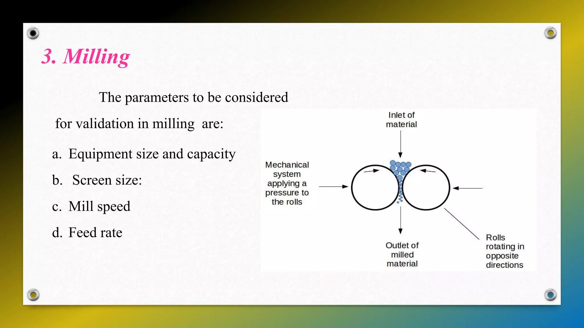 3. Milling
The parameters to be considered
for validation in milling are:
a. Equipment size and capacity
b. Screen size:
c. Mill speed
d. Feed rate
 